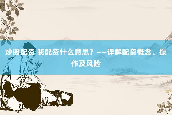 炒股配资 我配资什么意思?——详解配资概念、操作及风险