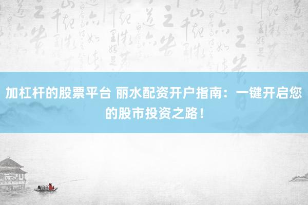 加杠杆的股票平台 丽水配资开户指南：一键开启您的股市投资之路！