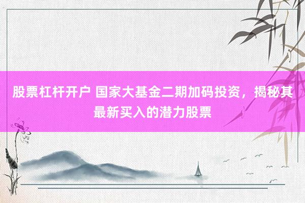 股票杠杆开户 国家大基金二期加码投资，揭秘其最新买入的潜力股票