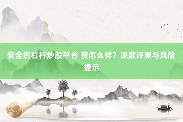 安全的杠杆炒股平台 资怎么样？深度评测与风险提示