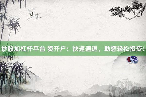炒股加杠杆平台 资开户：快速通道，助您轻松投资！