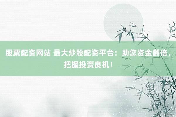 股票配资网站 最大炒股配资平台：助您资金翻倍，把握投资良机！