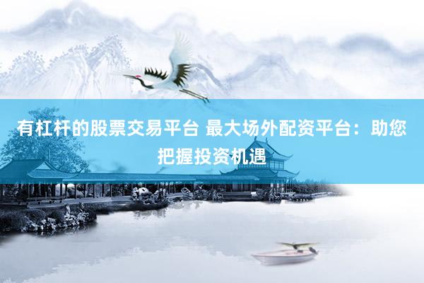 有杠杆的股票交易平台 最大场外配资平台：助您把握投资机遇