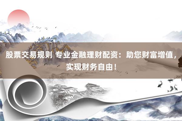 股票交易规则 专业金融理财配资：助您财富增值，实现财务自由！