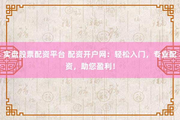 实盘股票配资平台 配资开户网：轻松入门，专业配资，助您盈利！