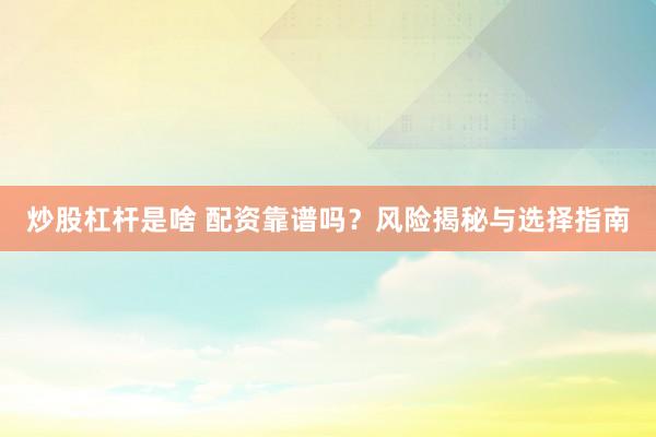 炒股杠杆是啥 配资靠谱吗？风险揭秘与选择指南