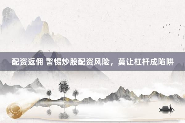 配资返佣 警惕炒股配资风险,莫让杠杆成陷阱