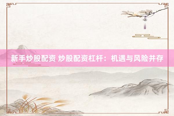 新手炒股配资 炒股配资杠杆：机遇与风险并存