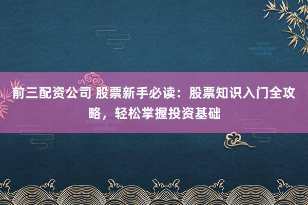 前三配资公司 股票新手必读:股票知识入门全攻略,轻松掌握投资基础