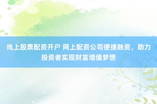 线上股票配资开户 网上配资公司便捷融资,助力投资者实现财富增值梦想