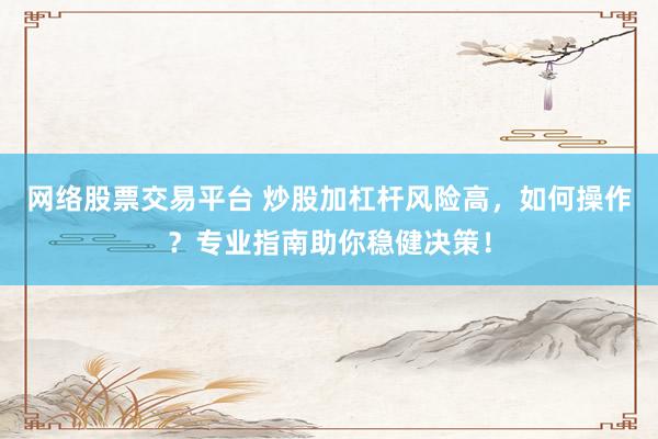 网络股票交易平台 炒股加杠杆风险高，如何操作？专业指南助你稳健决策！