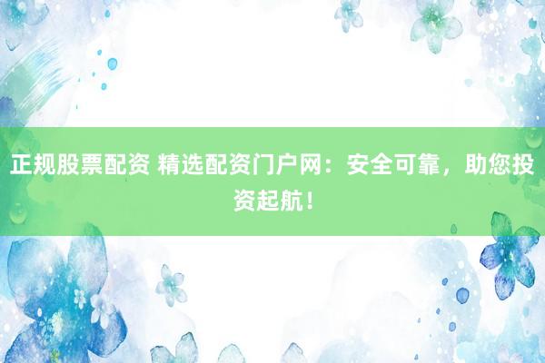正规股票配资 精选配资门户网：安全可靠，助您投资起航！