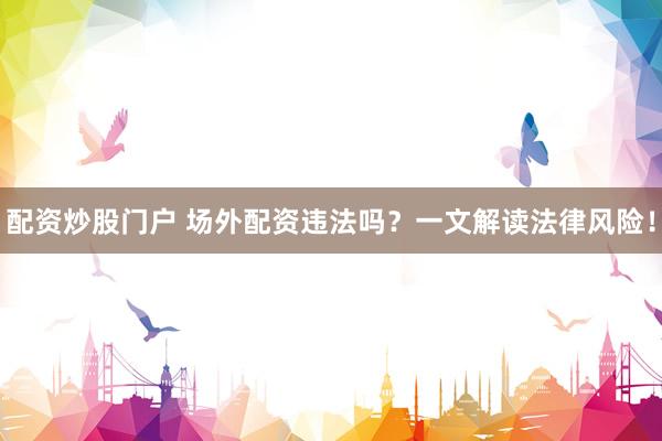 配资炒股门户 场外配资违法吗？一文解读法律风险！