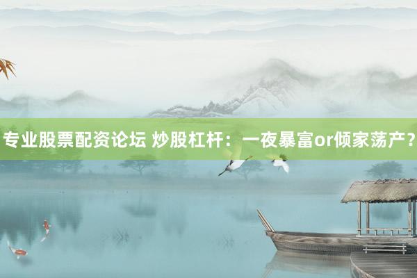 专业股票配资论坛 炒股杠杆：一夜暴富or倾家荡产？
