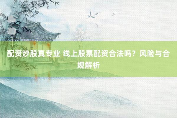 配资炒股真专业 线上股票配资合法吗？风险与合规解析