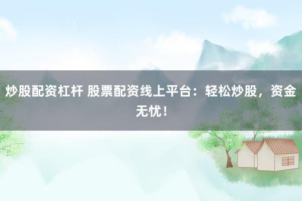 炒股配资杠杆 股票配资线上平台：轻松炒股，资金无忧！
