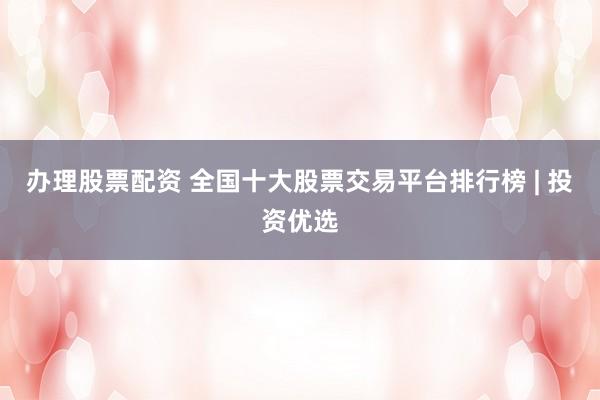办理股票配资 全国十大股票交易平台排行榜 | 投资优选