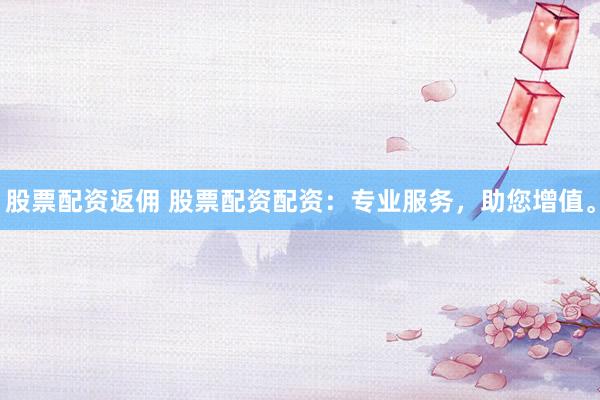 股票配资返佣 股票配资配资:专业服务,助您增值。