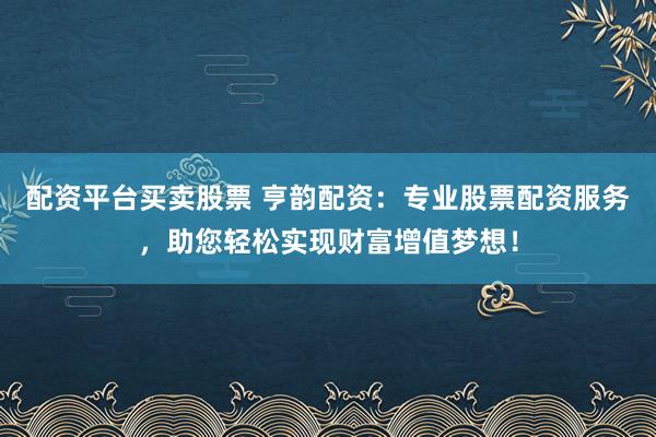 配资平台买卖股票 亨韵配资：专业股票配资服务，助您轻松实现财富增值梦想！