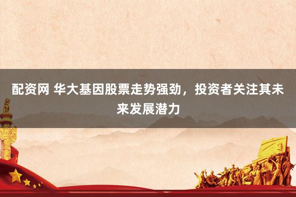 配资网 华大基因股票走势强劲，投资者关注其未来发展潜力