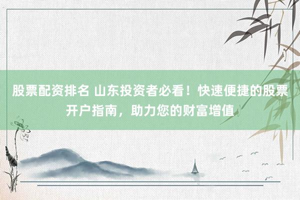 股票配资排名 山东投资者必看！快速便捷的股票开户指南，助力您的财富增值