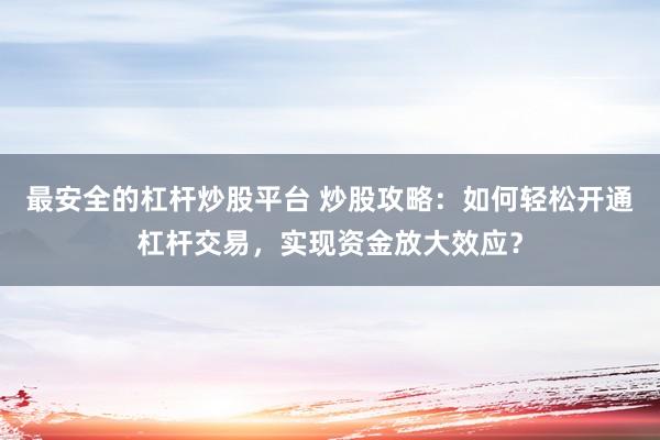 最安全的杠杆炒股平台 炒股攻略：如何轻松开通杠杆交易，实现资金放大效应？