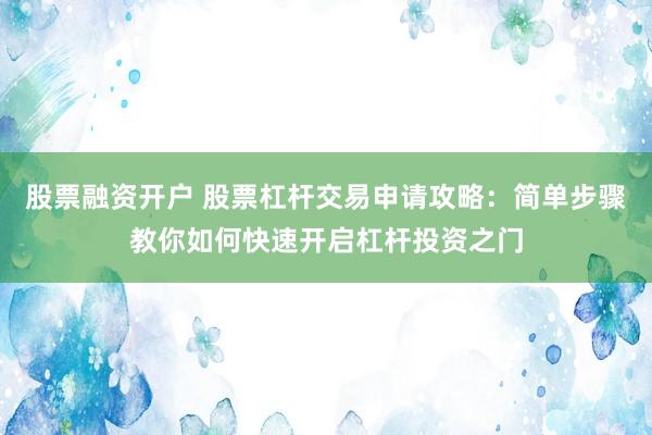股票融资开户 股票杠杆交易申请攻略：简单步骤教你如何快速开启杠杆投资之门