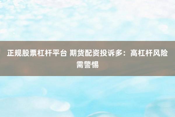 正规股票杠杆平台 期货配资投诉多：高杠杆风险需警惕