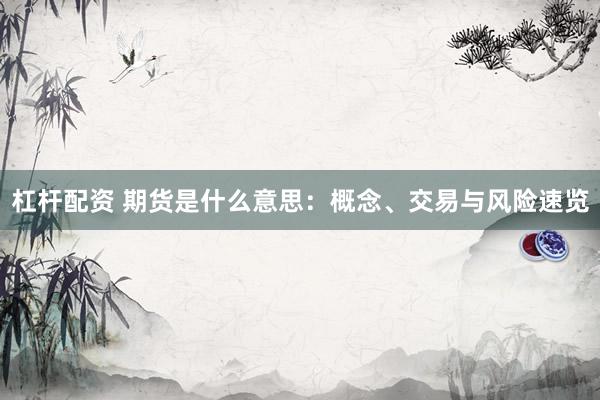 杠杆配资 期货是什么意思：概念、交易与风险速览