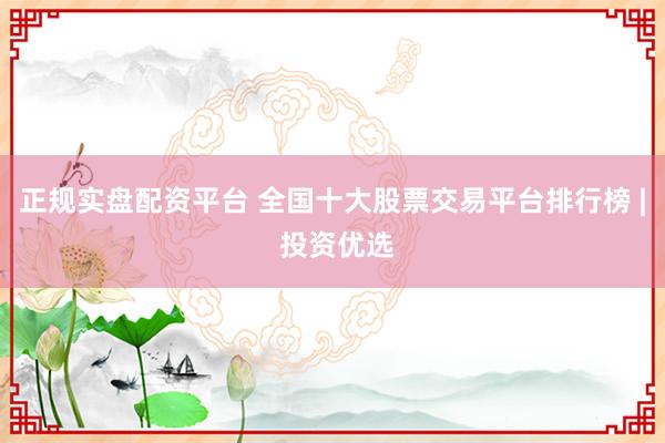 正规实盘配资平台 全国十大股票交易平台排行榜 | 投资优选