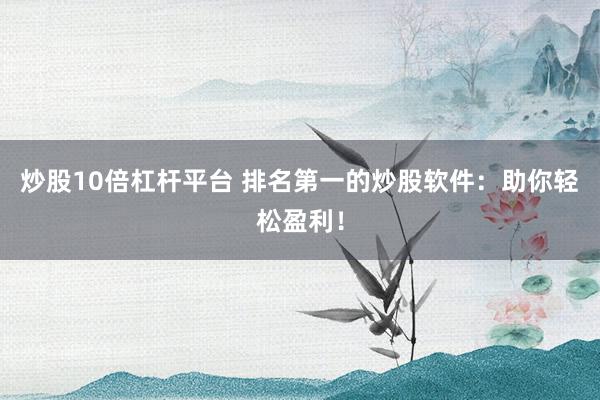 炒股10倍杠杆平台 排名第一的炒股软件：助你轻松盈利！