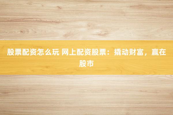 股票配资怎么玩 网上配资股票:撬动财富,赢在股市