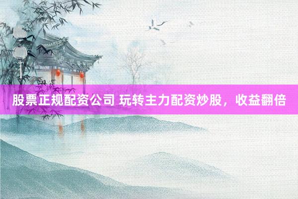 股票正规配资公司 玩转主力配资炒股，收益翻倍