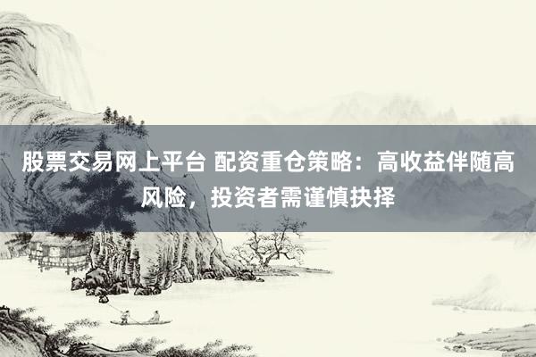 股票交易网上平台 配资重仓策略:高收益伴随高风险,投资者需谨慎抉择