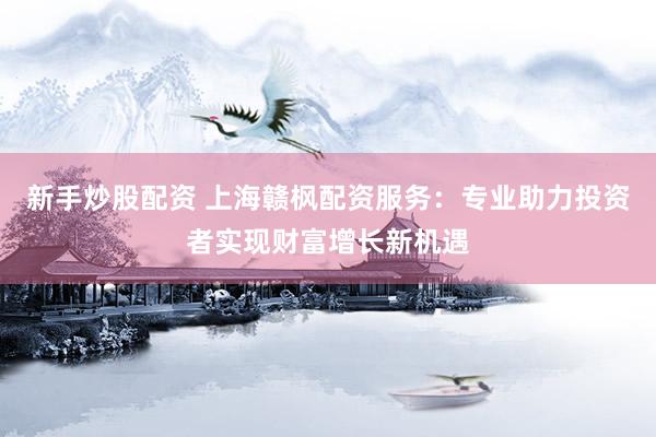 新手炒股配资 上海赣枫配资服务:专业助力投资者实现财富增长新机遇