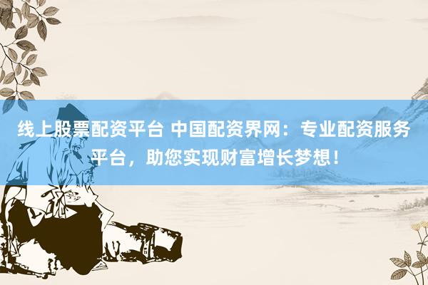 线上股票配资平台 中国配资界网:专业配资服务平台,助您实现财富增长梦想!