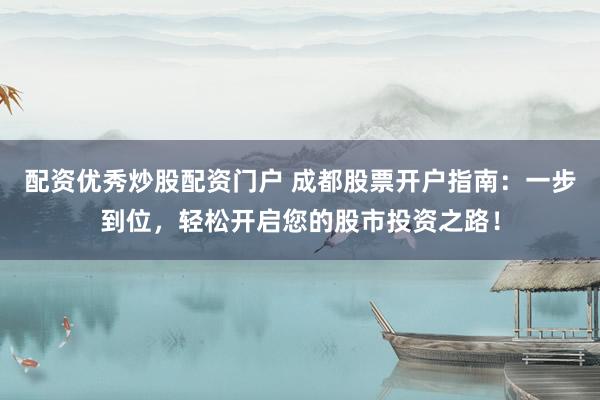 配资优秀炒股配资门户 成都股票开户指南:一步到位,轻松开启您的股市投资之路!