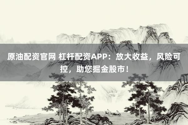 原油配资官网 杠杆配资APP：放大收益，风险可控，助您掘金股市！