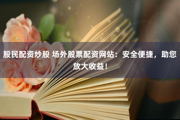 股民配资炒股 场外股票配资网站：安全便捷，助您放大收益！