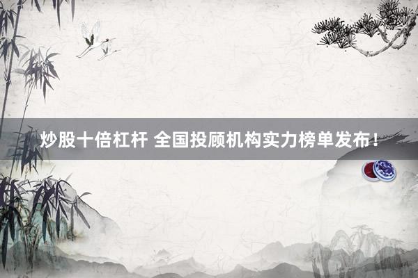 炒股十倍杠杆 全国投顾机构实力榜单发布！