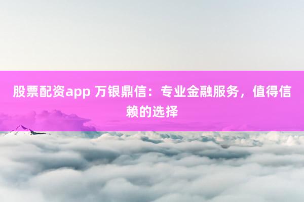 股票配资app 万银鼎信：专业金融服务，值得信赖的选择