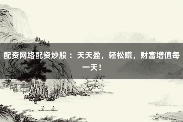 配资网络配资炒股 :天天盈,轻松赚,财富增值每一天!