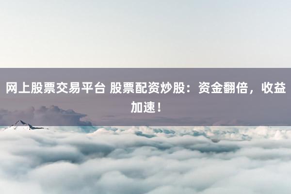 网上股票交易平台 股票配资炒股：资金翻倍，收益加速！