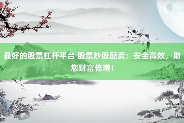 最好的股票杠杆平台 股票炒股配资：安全高效，助您财富倍增！