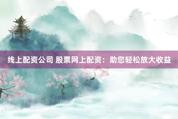 线上配资公司 股票网上配资：助您轻松放大收益