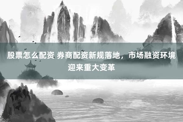 股票怎么配资 券商配资新规落地，市场融资环境迎来重大变革