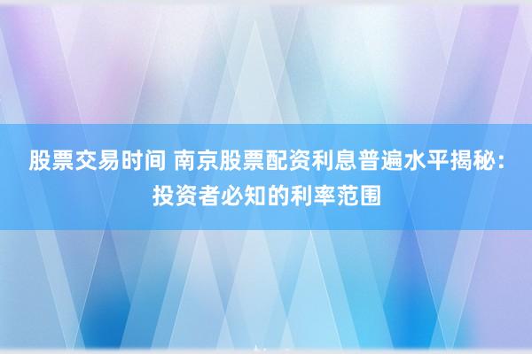 股票交易时间 南京股票配资利息普遍水平揭秘：投资者必知的利率范围