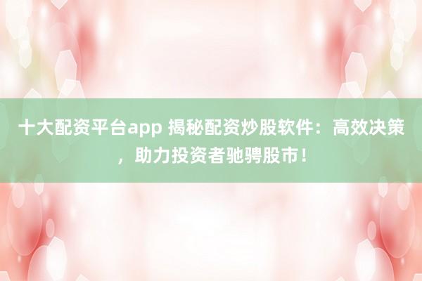 十大配资平台app 揭秘配资炒股软件：高效决策，助力投资者驰骋股市！