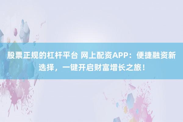 股票正规的杠杆平台 网上配资APP:便捷融资新选择,一键开启财富增长之旅!