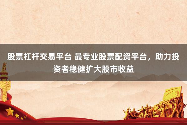 股票杠杆交易平台 最专业股票配资平台,助力投资者稳健扩大股市收益